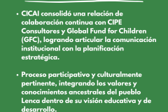 IMPACTO Y SOSTENIBILIDAD - CICAI consolidó una relación de colaboración continua con CIPE Consultores y Global Fund for Children (GFC), logrando articular la comunicación institucional con la planificación estratégica.  Proceso participativo y culturalmente pertinente, integrando los valores y conocimientos ancestrales del pueblo Lenca dentro de su visión educativa y de desarrollo.