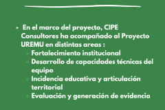 ¿CUÁL ES EL ROL DE CIPE CONSULTORES?   En el marco del proyecto, CIPE Consultores ha acompañado al Proyecto UREMU en distintas areas : Fortalecimiento institucional Desarrollo de capacidades técnicas del equipo Incidencia educativa y articulación territorial uación y generación de evidencia